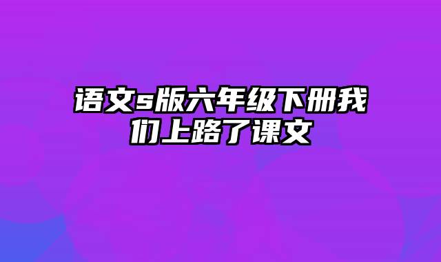 语文s版六年级下册我们上路了课文