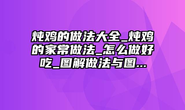 炖鸡的做法大全_炖鸡的家常做法_怎么做好吃_图解做法与图...