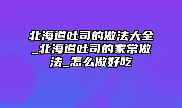 北海道吐司的做法大全_北海道吐司的家常做法_怎么做好吃