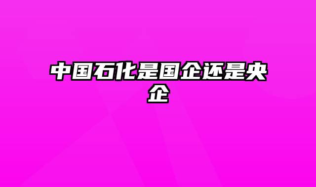 中国石化是国企还是央企