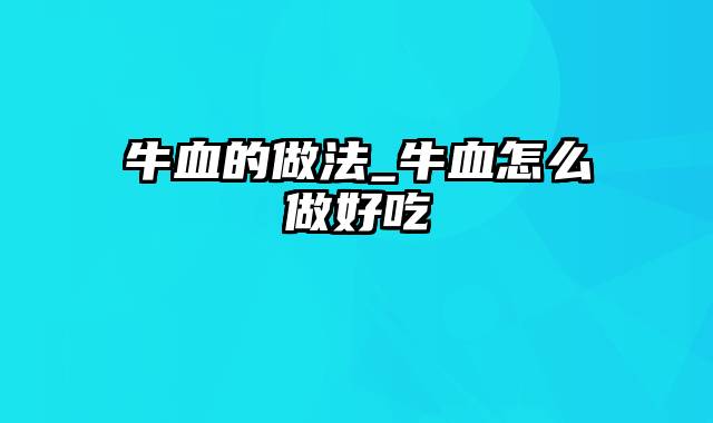 牛血的做法_牛血怎么做好吃