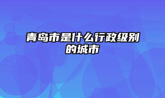 青岛市是什么行政级别的城市