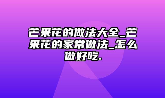 芒果花的做法大全_芒果花的家常做法_怎么做好吃.