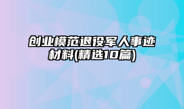 创业模范退役军人事迹材料(精选10篇)