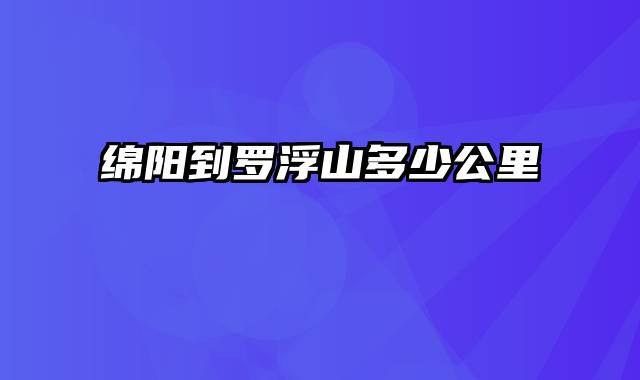 绵阳到罗浮山多少公里