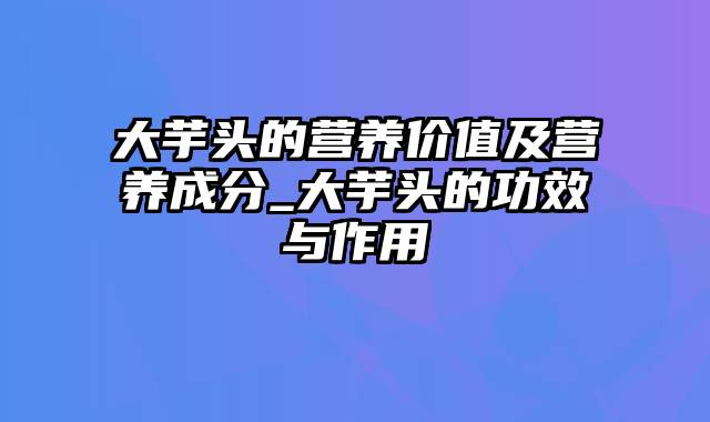 大芋头的营养价值及营养成分_大芋头的功效与作用