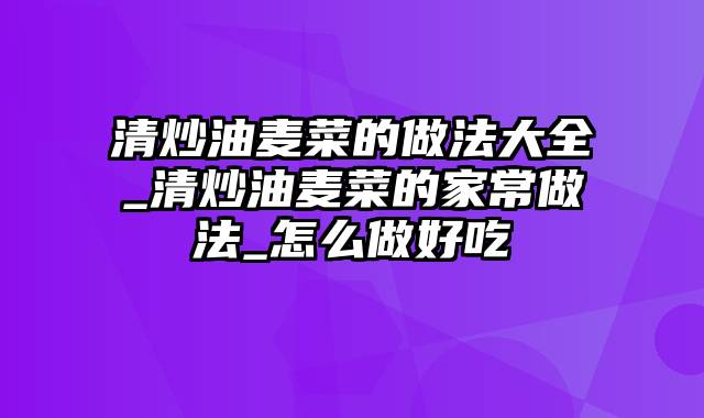 清炒油麦菜的做法大全_清炒油麦菜的家常做法_怎么做好吃