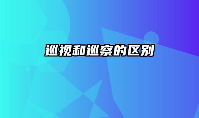 巡视和巡察的区别