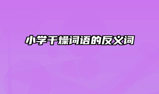 小学干燥词语的反义词
