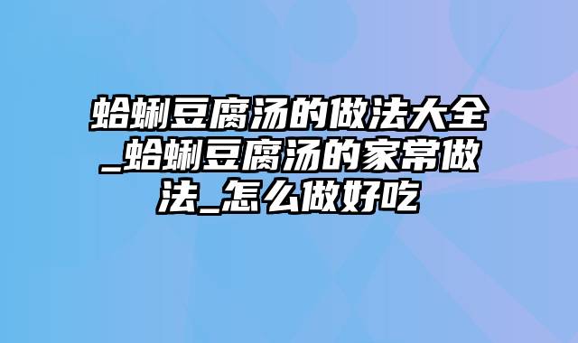 蛤蜊豆腐汤的做法大全_蛤蜊豆腐汤的家常做法_怎么做好吃