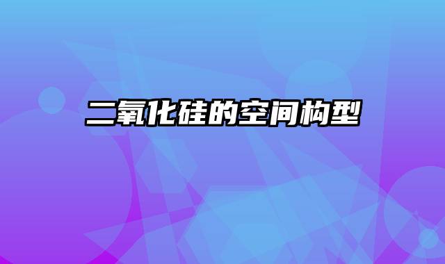 二氧化硅的空间构型