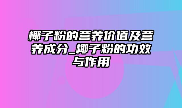 椰子粉的营养价值及营养成分_椰子粉的功效与作用
