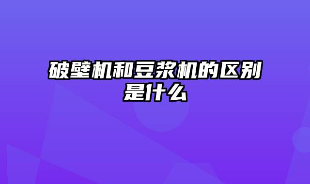 破壁机和豆浆机的区别是什么