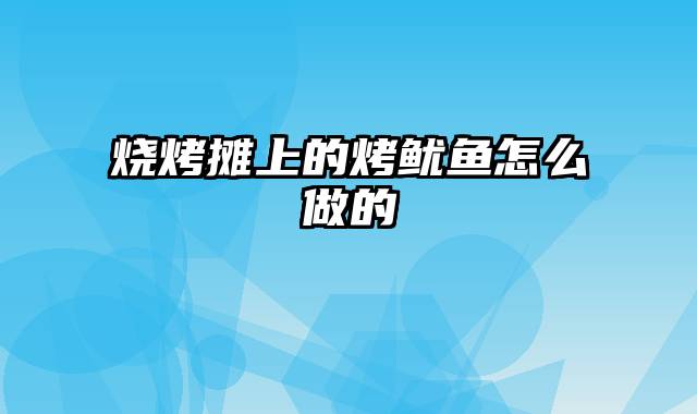 烧烤摊上的烤鱿鱼怎么做的