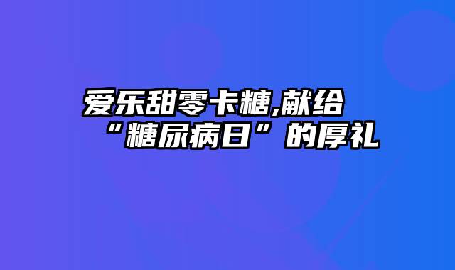 爱乐甜零卡糖,献给“糖尿病日”的厚礼