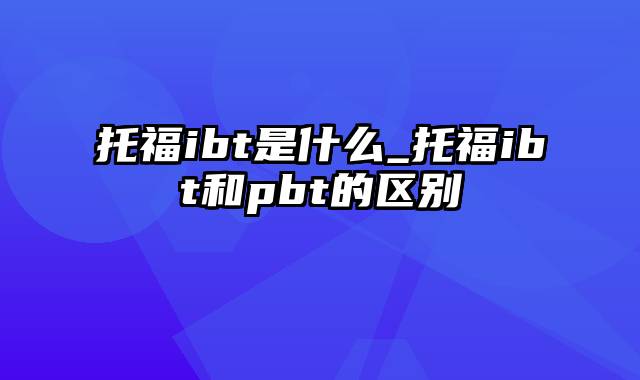 托福ibt是什么_托福ibt和pbt的区别