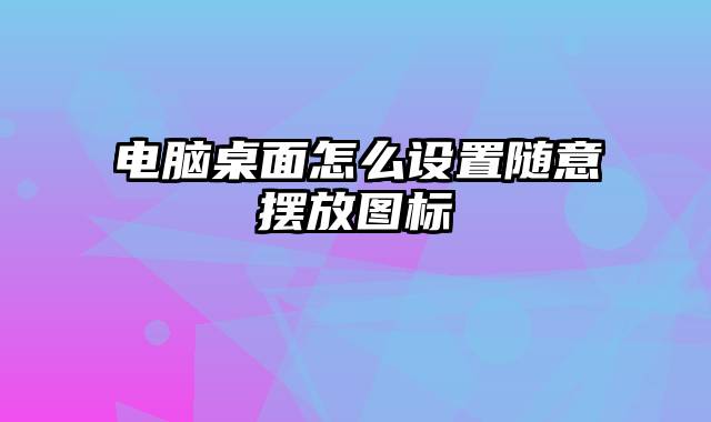 电脑桌面怎么设置随意摆放图标