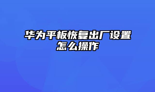 华为平板恢复出厂设置怎么操作