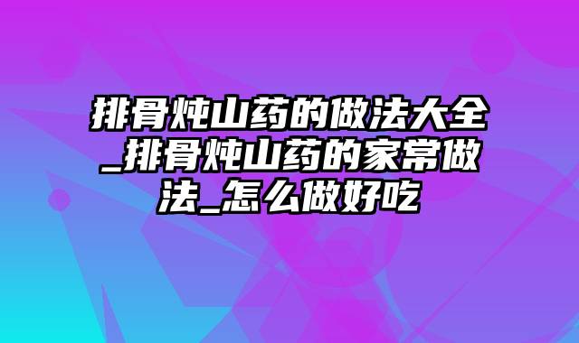 排骨炖山药的做法大全_排骨炖山药的家常做法_怎么做好吃