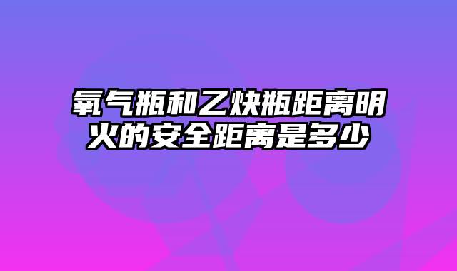 氧气瓶和乙炔瓶距离明火的安全距离是多少