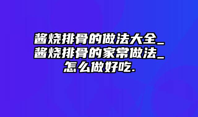 酱烧排骨的做法大全_酱烧排骨的家常做法_怎么做好吃.