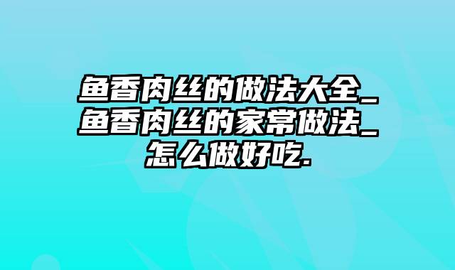 鱼香肉丝的做法大全_鱼香肉丝的家常做法_怎么做好吃.