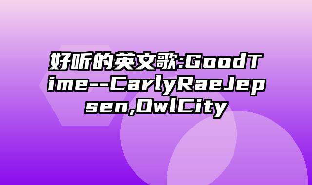 好听的英文歌:GoodTime--CarlyRaeJepsen,OwlCity