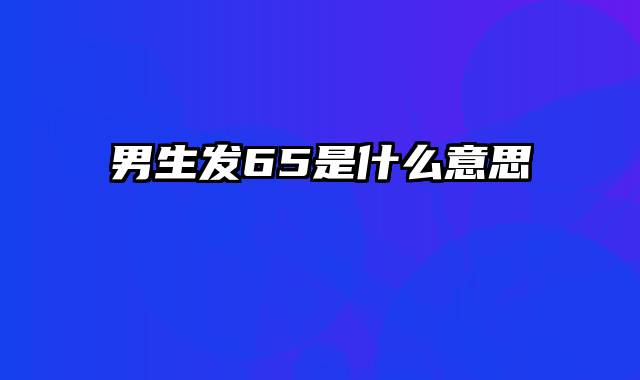 男生发65是什么意思