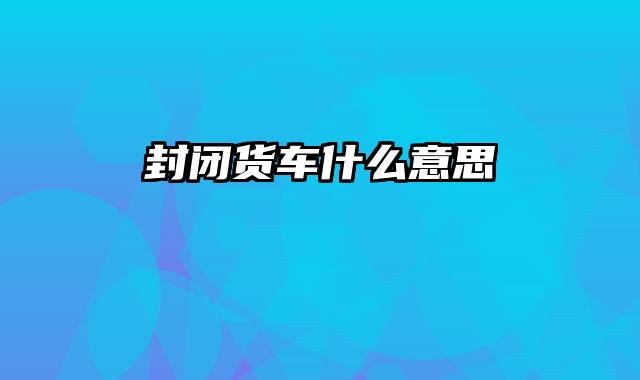 封闭货车什么意思