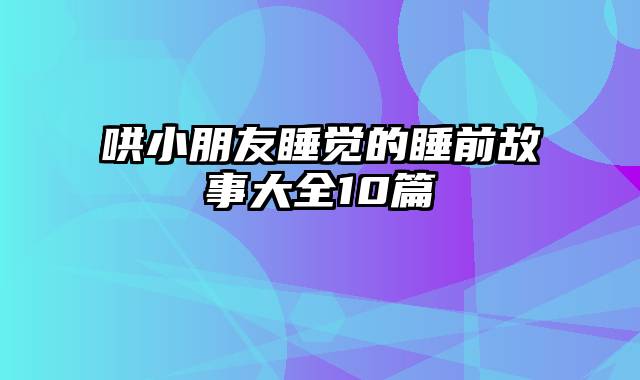 哄小朋友睡觉的睡前故事大全10篇