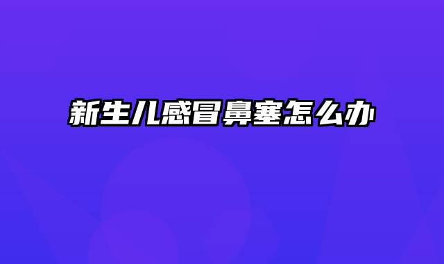新生儿感冒鼻塞怎么办
