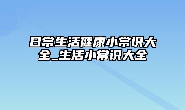 日常生活健康小常识大全_生活小常识大全