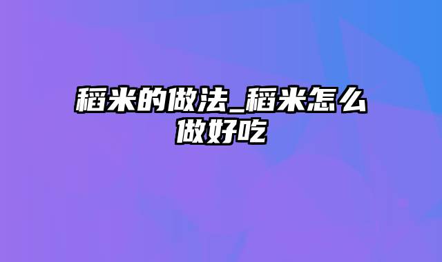 稻米的做法_稻米怎么做好吃