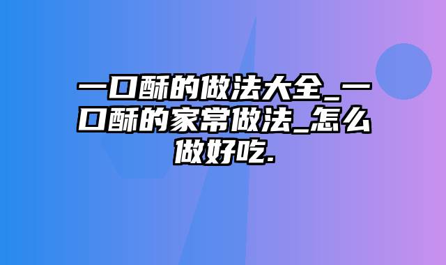 一口酥的做法大全_一口酥的家常做法_怎么做好吃.