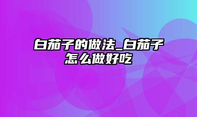 白茄子的做法_白茄子怎么做好吃