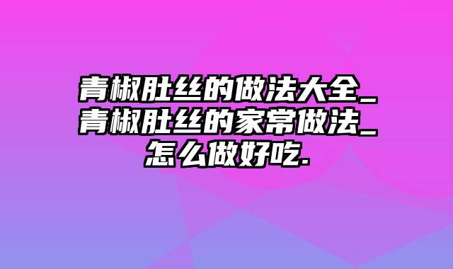 青椒肚丝的做法大全_青椒肚丝的家常做法_怎么做好吃.