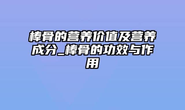 棒骨的营养价值及营养成分_棒骨的功效与作用