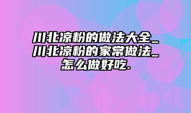 川北凉粉的做法大全_川北凉粉的家常做法_怎么做好吃.