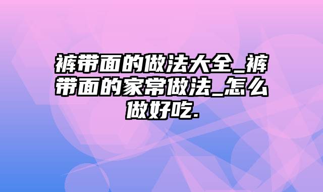 裤带面的做法大全_裤带面的家常做法_怎么做好吃.