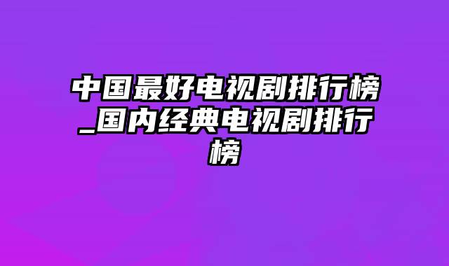 中国最好电视剧排行榜_国内经典电视剧排行榜