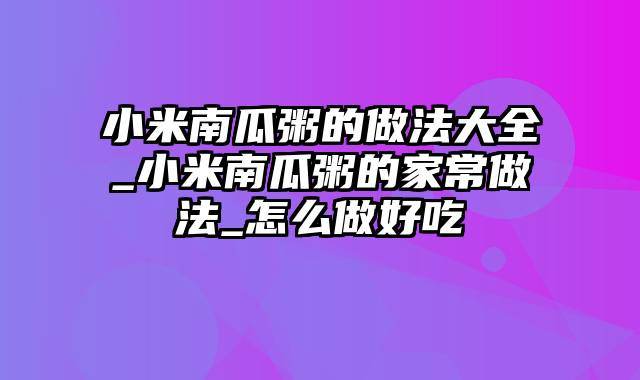 小米南瓜粥的做法大全_小米南瓜粥的家常做法_怎么做好吃