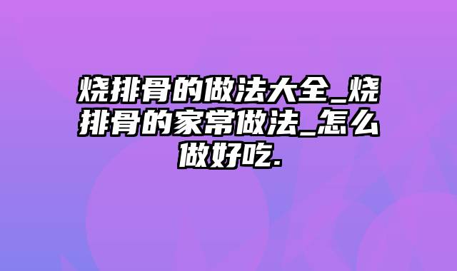 烧排骨的做法大全_烧排骨的家常做法_怎么做好吃.