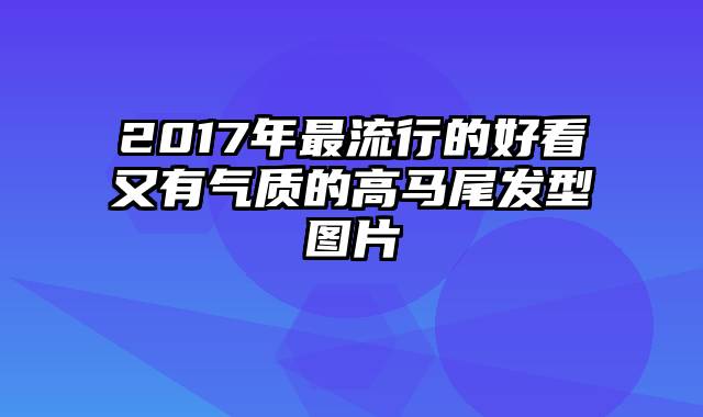 2017年最流行的好看又有气质的高马尾发型图片