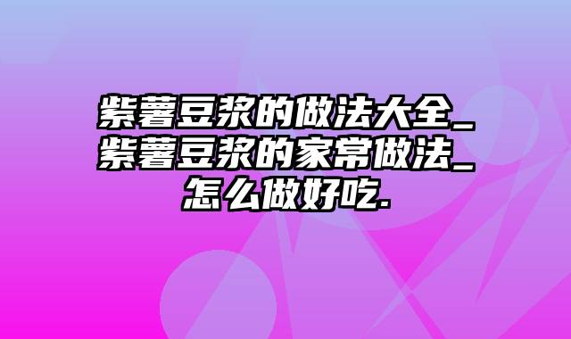 紫薯豆浆的做法大全_紫薯豆浆的家常做法_怎么做好吃.