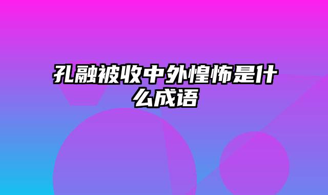 孔融被收中外惶怖是什么成语