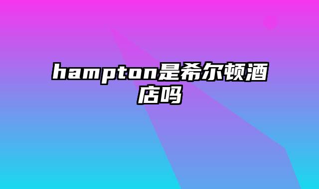 hampton是希尔顿酒店吗