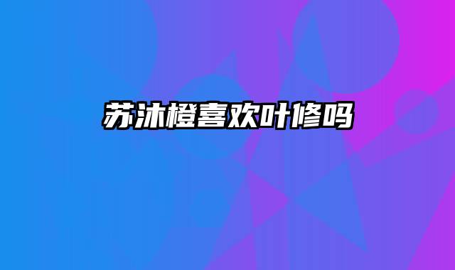 苏沐橙喜欢叶修吗