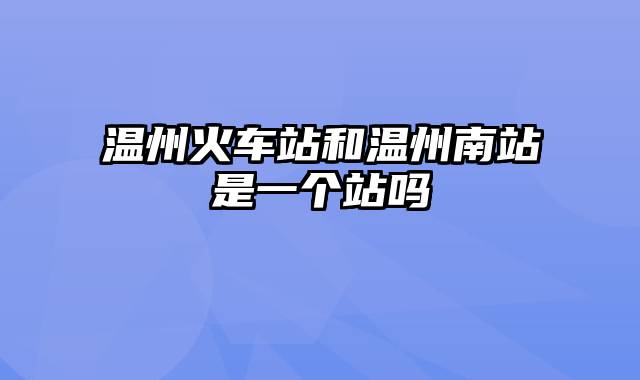 温州火车站和温州南站是一个站吗