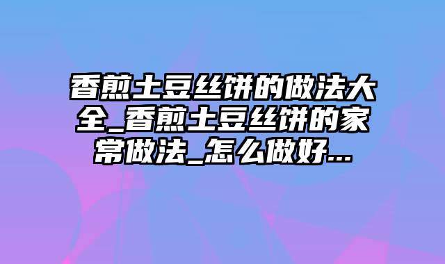 香煎土豆丝饼的做法大全_香煎土豆丝饼的家常做法_怎么做好...