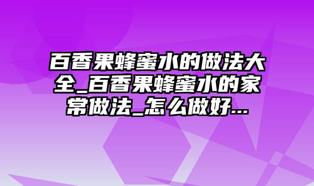 百香果蜂蜜水的做法大全_百香果蜂蜜水的家常做法_怎么做好...